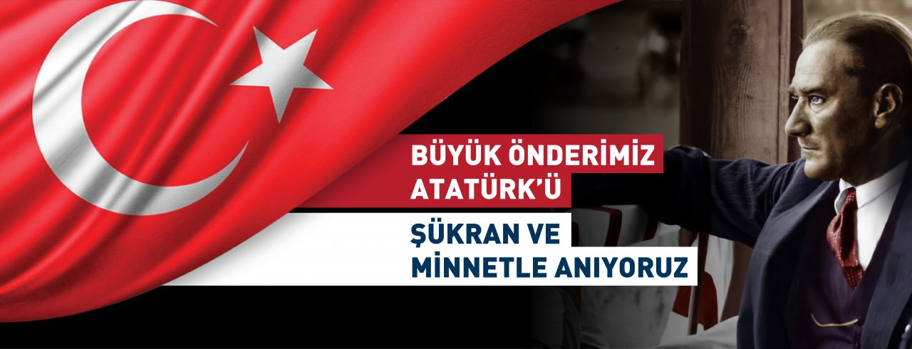 BÜYÜK ÖNDERİMİZ ATATÜRK'Ü ŞÜKRAN VE MİNNETLE ANIYORUZ